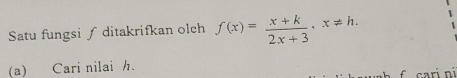 Satu fungsi ∫ ditakrifkan olch f(x)= (x+k)/2x+3 , x!= h. 
(a) Cari nilai h. 
f cari ni