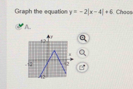 Graph the equation y=-2|x-4|+6. Choos 
A.