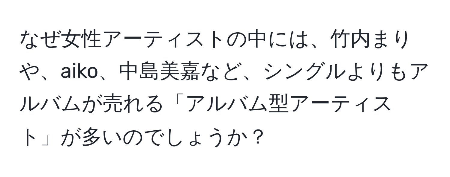 なぜ女性アーティストの中には、竹内まりや、aiko、中島美嘉など、シングルよりもアルバムが売れる「アルバム型アーティスト」が多いのでしょうか？