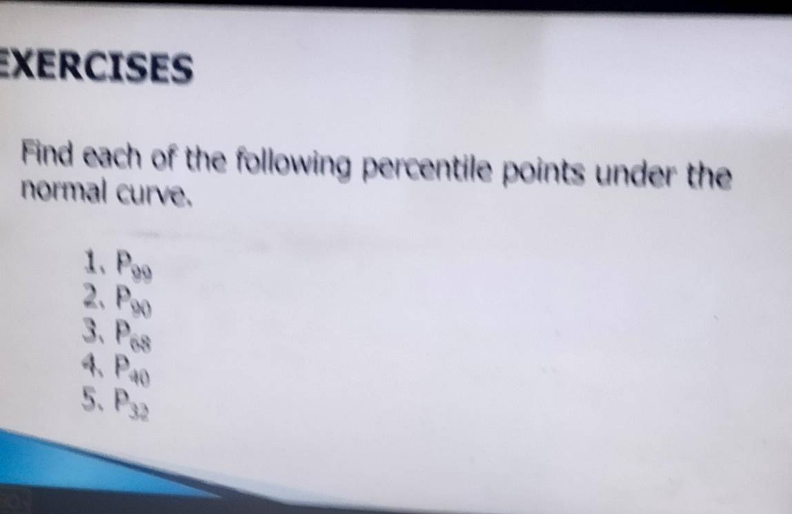 EXERCISES 
Find each of the following percentile points under the 
normal curve. 
1、 P_99
2. P_90
3、 P_68
4、 P_40
5. P_32