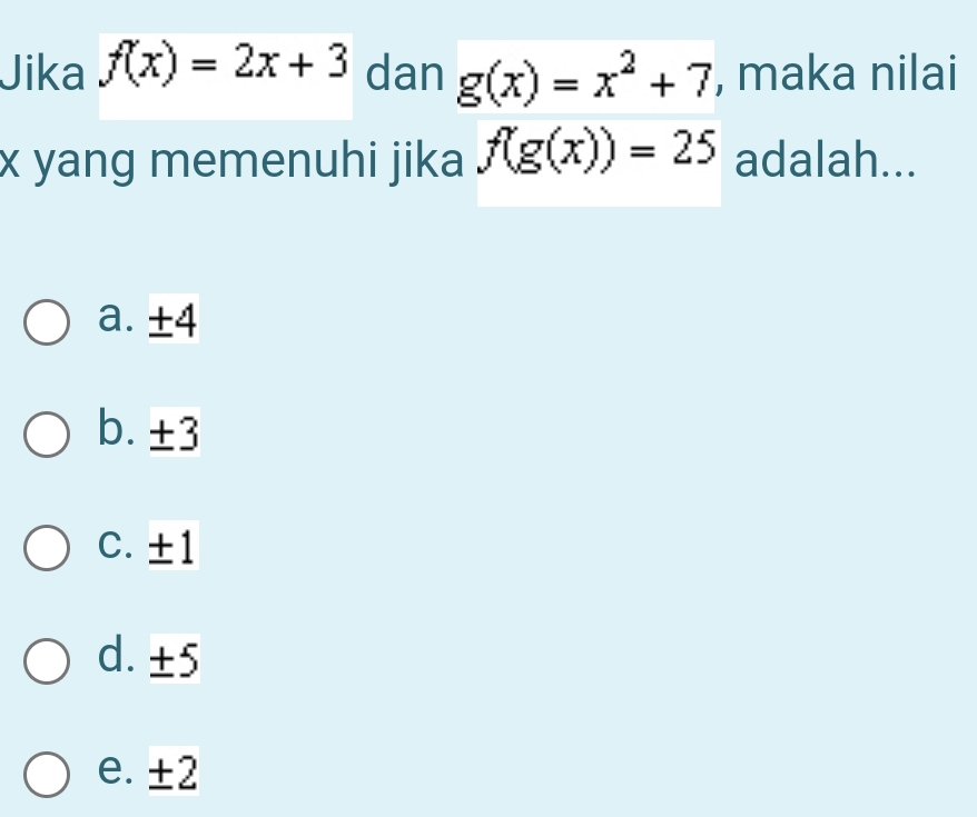 Jika f(x)=2x+3 dan g(x)=x^2+7 , maka nilai
x yang memenuhi jika f(g(x))=25 adalah...
a. ±4
b. ±3
C. ±1
d. ±5
e. ±2