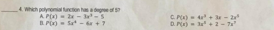 Which polynomial function has a degree of 5?
A. P(x)=2x-3x^3-5 C. P(x)=4x^3+3x-2x^5
B. P(x)=5x^4-6x+7 D. P(x)=3x^5+2-7x^7