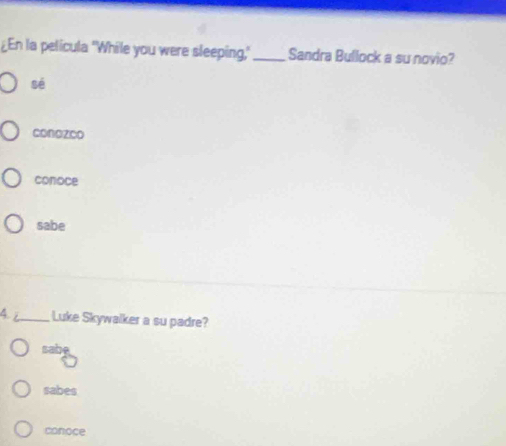 £En la pelicula "While you were sleeping, _Sandra Bullock a su novio?
sè
conozco
conoce
sabe
4 _Luke Skywalker a su padre?
sabe
sabes
conoce