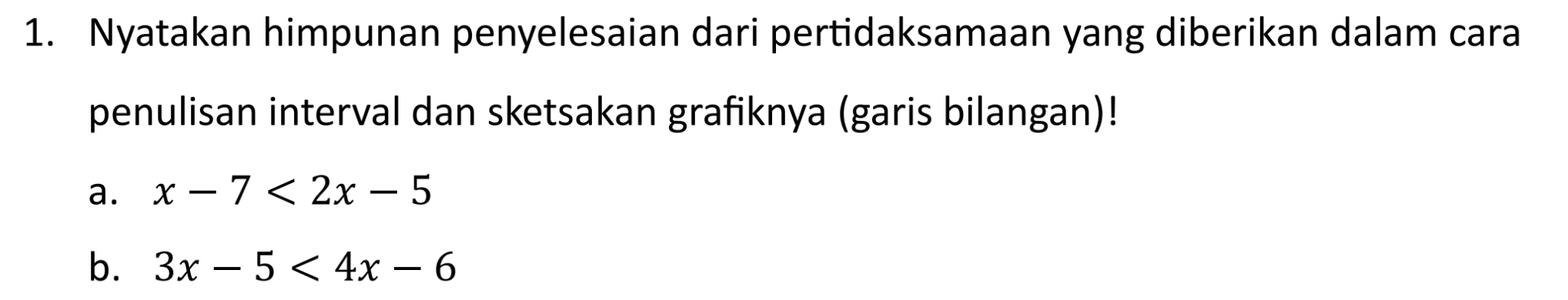 Nyatakan himpunan penyelesaian dari pertidaksamaan yang diberikan dalam cara 
penulisan interval dan sketsakan grafiknya (garis bilangan)! 
a. x-7<2x-5</tex> 
b. 3x-5<4x-6</tex>