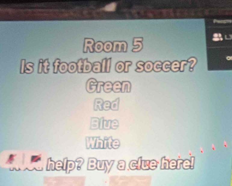 Room 5 
Is it football or soccer? 
Green 
Red 
Blue 
White 
Aed help? Buy a clue here!