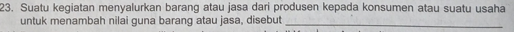 Suatu kegiatan menyalurkan barang atau jasa dari produsen kepada konsumen atau suatu usaha 
untuk menambah nilai guna barang atau jasa, disebut_