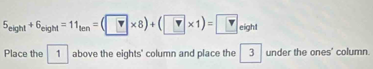 5_eight+6_eight=11_ten=(?* 8)+(?* 1)= ?eight
Place the 1 above the eights' column and place the 3 under the ones' column.