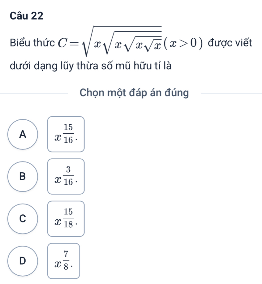 Biểu thức C=sqrt(xsqrt xsqrt xsqrt x)(x>0) được viết
dưới dạng lũy thừa số mũ hữu tỉ là
Chọn một đáp án đúng
A x^(frac 15)16.
B x^(frac 3)16.
C x 15/18 .
D x^(frac 7)8.