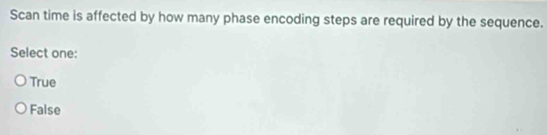 Scan time is affected by how many phase encoding steps are required by the sequence.
Select one:
True
False