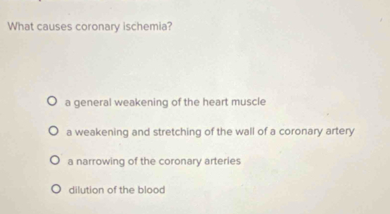 What causes coronary ischemia?
a general weakening of the heart muscle
a weakening and stretching of the wall of a coronary artery
a narrowing of the coronary arteries
dilution of the blood