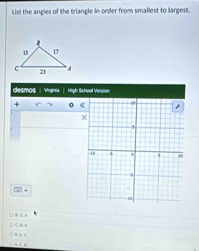 List the angles of the triangle in order from smallest to largest.
desmos | Virginia High School Version
+

a
B. C. A
C, B, A
B.A. C
A. C. B