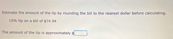 Estimate the amount of the tip by rounding the bill to the nearest dollar before calculating.
15% tip on a bill of $74.94
The amount of the tip is approximately :□.