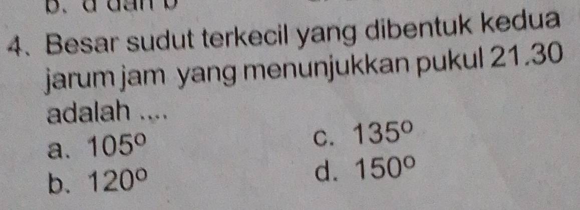 d dan b
4、 Besar sudut terkecil yang dibentuk kedua
jarum jam yang menunjukkan pukul 21.30
adalah ....
a. 105°
C. 135°
b. 120° d. 150°