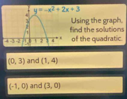 Using the graph,
find the solutions
of the quadratic.
(0,3) and (1,4)
(-1,0) and (3,0)