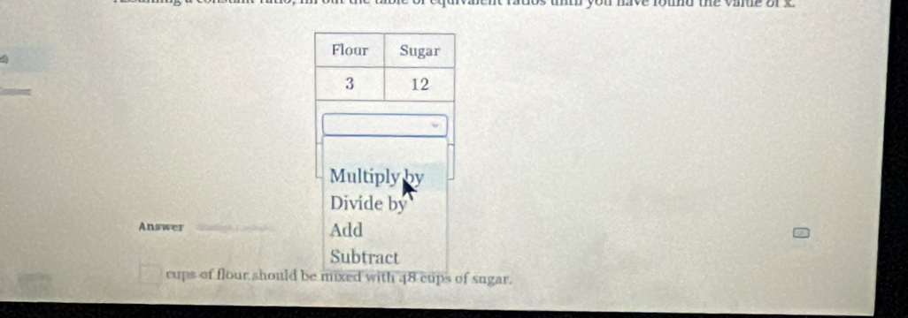 Flour Sugar
3 12
Multiply by 
Divide by 
Answer Add 
Subtract 
cups of flour should be mixed with 48 cups of sugar.