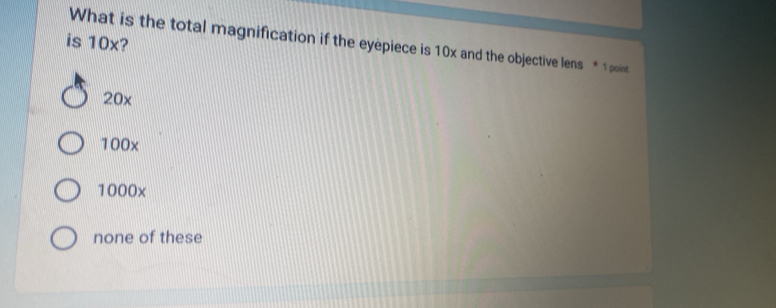 is 10x?
What is the total magnification if the eyepiece is 10x and the objective lens * 1point
20x
100x
1000x
none of these