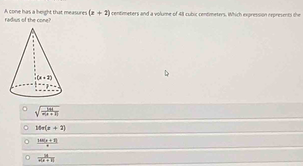 A cone has a height that measures (x+2) centimeters and a volume of 48 cubic centimeters. Which expression represents the
radius of the cone?
sqrt(frac 144)π (x+2)
16π (z+2)
 (144(x+2))/x 
 14/x(x+2) 