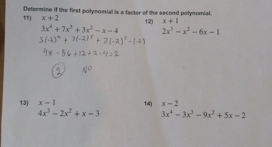 Determine if the first polynomial is a factor of the second polynomial. 
11) x+2
12) x+1
3x^4+7x^3+3x^2-x-4
2x^3-x^2-6x-1
13) x-1 14) x-2
4x^3-2x^2+x-3
3x^4-3x^3-9x^2+5x-2