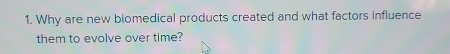 Why are new biomedical products created and what factors influence 
them to evolve over time?