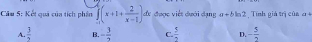 Kết quả của tích phân ∈tlimits _(-1)^6(x+1+ 2/x-1 ). đx được viết dưới dạng a+bln 2 Tính giá trị của α
A.  3/2  B. - 3/2  C.  5/2  D. - 5/2 