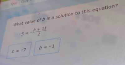 Quiz : Copy 
What value of b is a solution to this equation?
-5=- (b+11)/2 
b=-7
b=-1