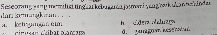 Seseorang yang memiliki tingkat kebugaran jasmani yang baik akan terhindar
dari kemungkinan . . . .
a. ketegangan otot b. cidera olahraga
c pingsan akibat olahraga
d. gangguan kesehatan