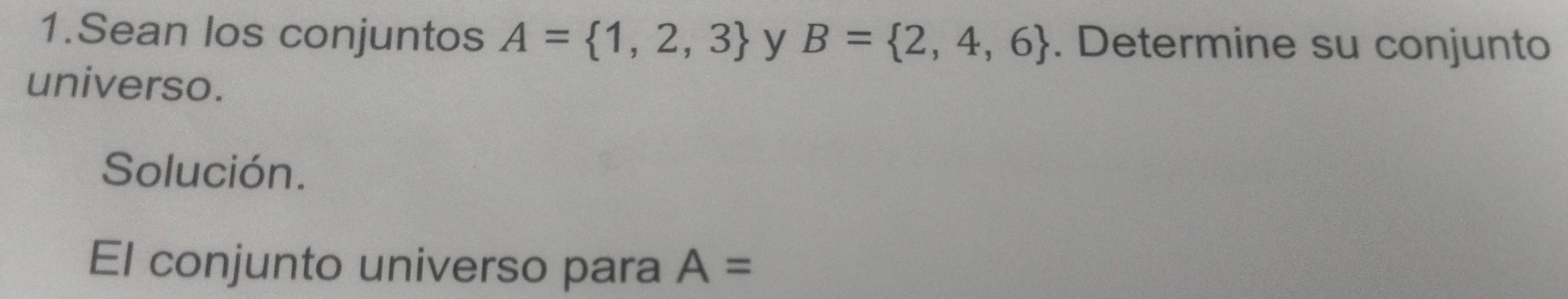 Sean los conjuntos A= 1,2,3 y B= 2,4,6. Determine su conjunto 
universo. 
Solución. 
El conjunto universo para A=