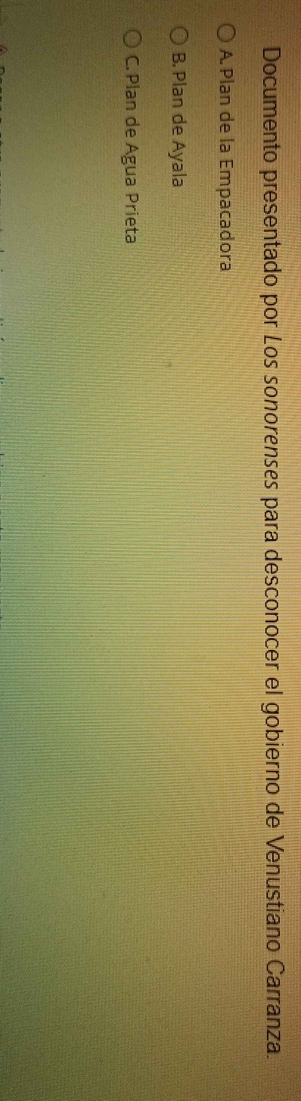 Documento presentado por Los sonorenses para desconocer el gobierno de Venustiano Carranza.
A. Plan de la Empacadora
B. Plan de Ayala
C. Plan de Agua Prieta