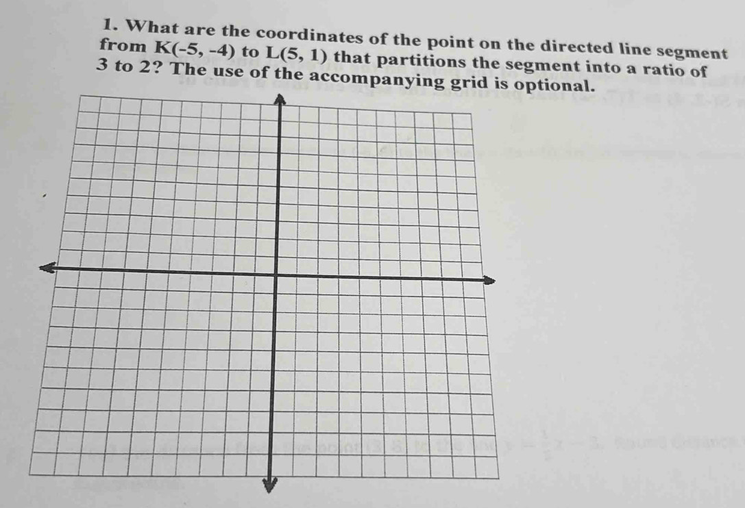 What are the coordinates of the point on the directed line segment 
from K(-5,-4) to L(5,1) that partitions the segment into a ratio of
3 to 2? The use of the accompanying grid is optional.