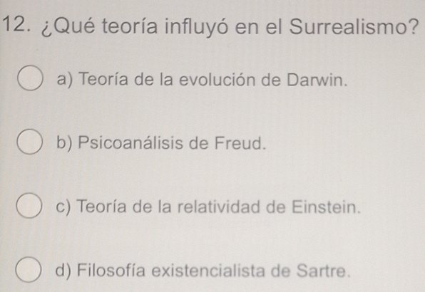 ¿Qué teoría influyó en el Surrealismo?
a) Teoría de la evolución de Darwin.
b) Psicoanálisis de Freud.
c) Teoría de la relatividad de Einstein.
d) Filosofía existencialista de Sartre.