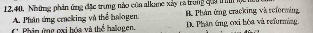 Những phản ứng đặc trưng nào của alkane xảy ra trong quả thnh lộc hội
A. Phản ứng cracking và thế halogen. B. Phản ứng cracking và reforming.
C. Phản ứng oxi hóa và thể halogen. D. Phản ứng oxi hóa và reforming.