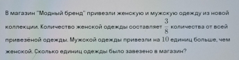 В магазин о'Модный брендί πривезли женскуюо и мужскуюо одежду из новой 
Κоллекции. Κоличесτво женской одежды сосτавляет  3/8  Kолμчества οт Βоей 
привезеной одежды. Мужской одежды πривеали на ΙΟ единиц больше. чем 
женокой. Сколько единиц одежды было завезено в магазин