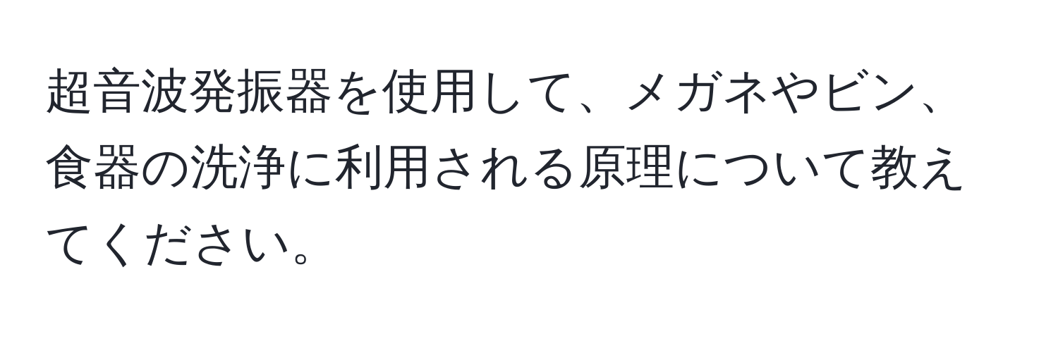 超音波発振器を使用して、メガネやビン、食器の洗浄に利用される原理について教えてください。