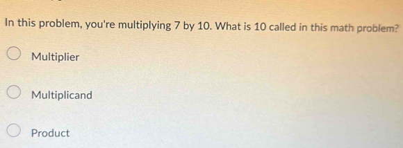 In this problem, you're multiplying 7 by 10. What is 10 called in this math problem?
Multiplier
Multiplicand
Product