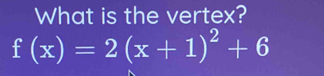 What is the vertex?
f(x)=2(x+1)^2+6