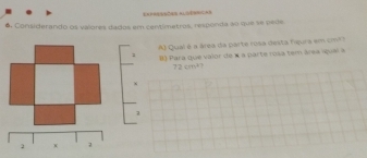 ENPRRESCAN ALGERRCAS 
6. Considerando os valores dados em centimetros, responda ao que se pedle 
A) Qual é a área da parte rosa desta figura em cm²? 
1 8) Para que vaior de X a parte rosa tem área iquel a
72cm^2. 
x 
2