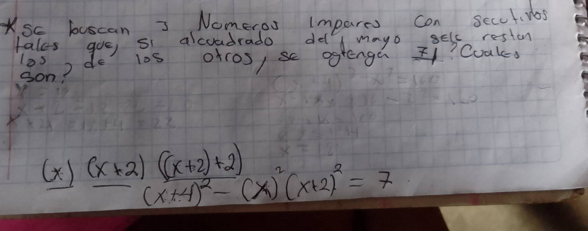 Ksc buscan 3 Nomeros impares con secotNos 
tales goe, si alcoadrado del mays BElc restan 
los do l0s ofcos,sc ogtnga ? Coakcs 
son? 
(X) frac (x+2)((x+2)+2)(x+4)^2-(x)^2(x+2)^2=7