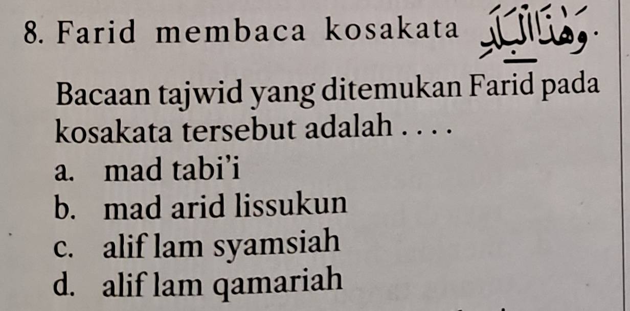 Farid membaca kosakata ,
Bacaan tajwid yang ditemukan Farid pada
kosakata tersebut adalah . . . .
a. mad tabi’i
b. mad arid lissukun
c. alif lam syamsiah
d. alif lam qamariah