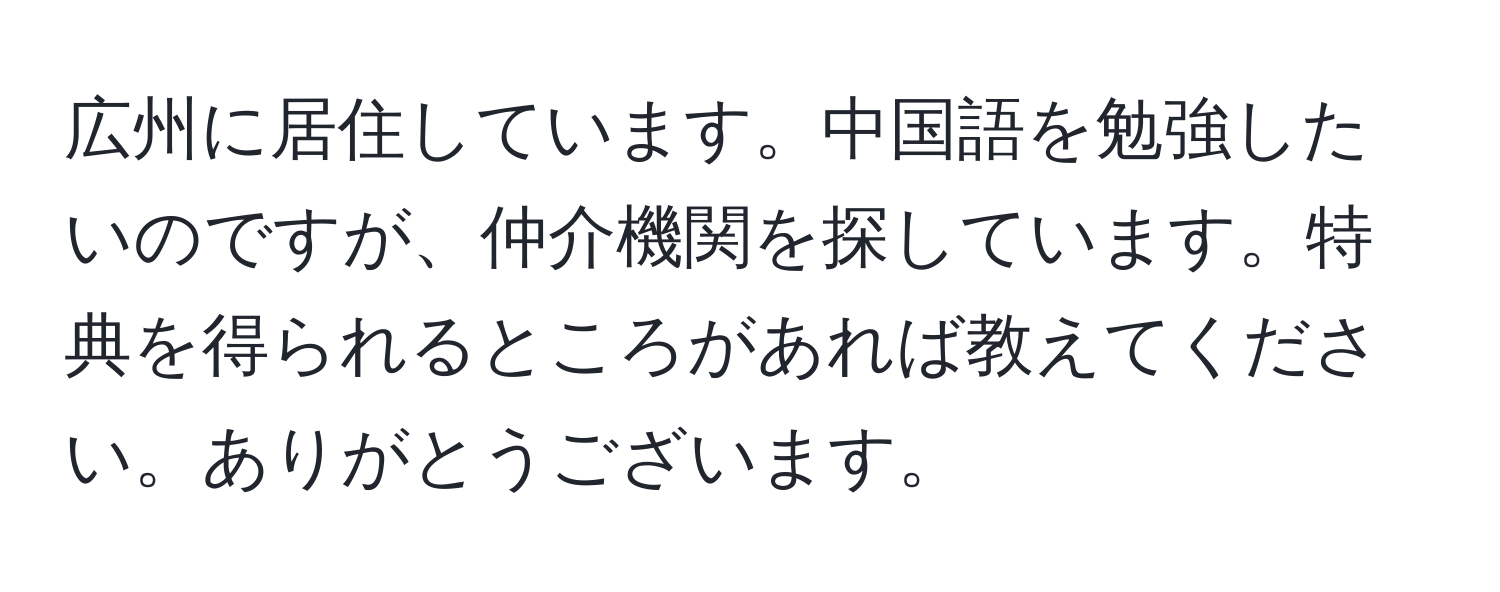 広州に居住しています。中国語を勉強したいのですが、仲介機関を探しています。特典を得られるところがあれば教えてください。ありがとうございます。