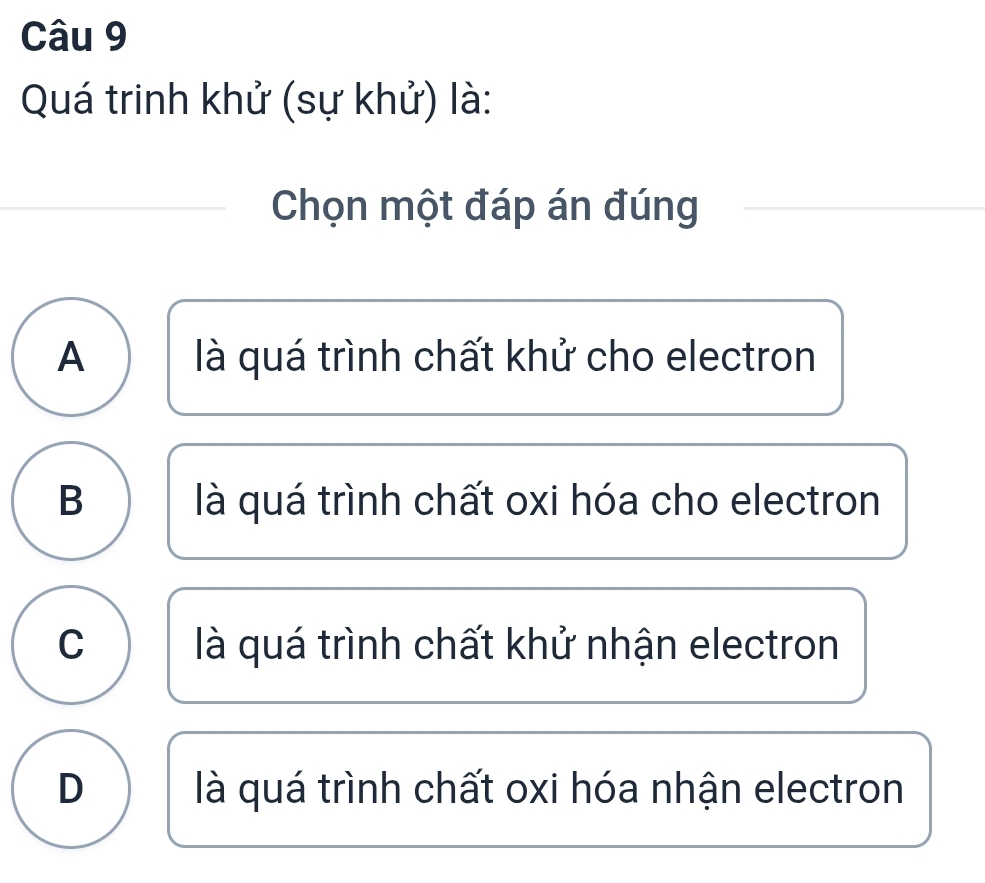 Quá trinh khử (sự khử) là:
Chọn một đáp án đúng
A là quá trình chất khử cho electron
B là quá trình chất oxi hóa cho electron
C là quá trình chất khử nhận electron
D là quá trình chất oxi hóa nhận electron