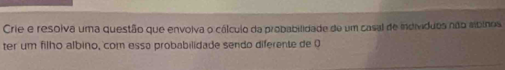 Crie e resolva uma questão que envolva o cálculo da probabilidade de um casal de idivíduos não slbinos 
ter um filho álbino, com essa probabilidade sendo diferente de 0