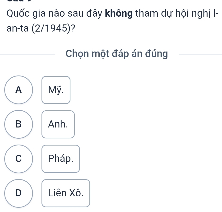 Quốc gia nào sau đây không tham dự hội nghị I-
an-ta (2/1945)?
Chọn một đáp án đúng
A Mỹ.
B Anh.
C Pháp.
D Liên Xô.