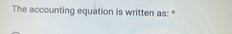 The accounting equation is written as: *