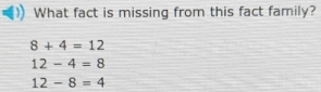 What fact is missing from this fact family?
8+4=12
12-4=8
12-8=4
