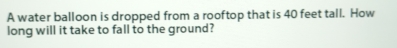 A water balloon is dropped from a rooftop that is 40 feet tall. How 
long will it take to fall to the ground?