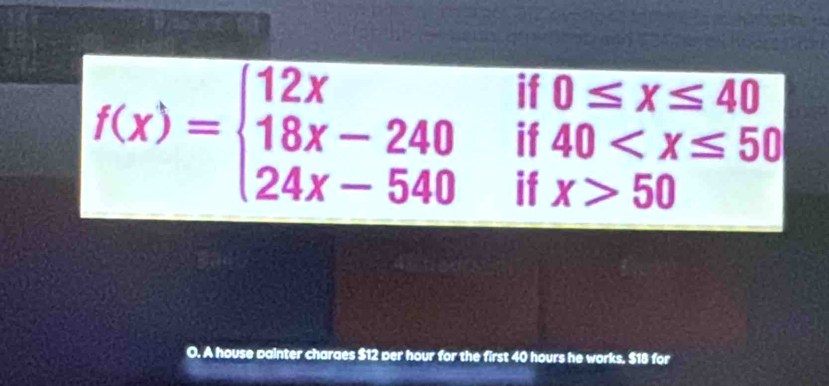 if 0≤ x≤ 40
if 40
f(x)=beginarrayl 12x 18x-240 24x-540endarray. if x>50
□  
O. A house painter charaes $12 per hour for the first 40 hours he works. $18 for