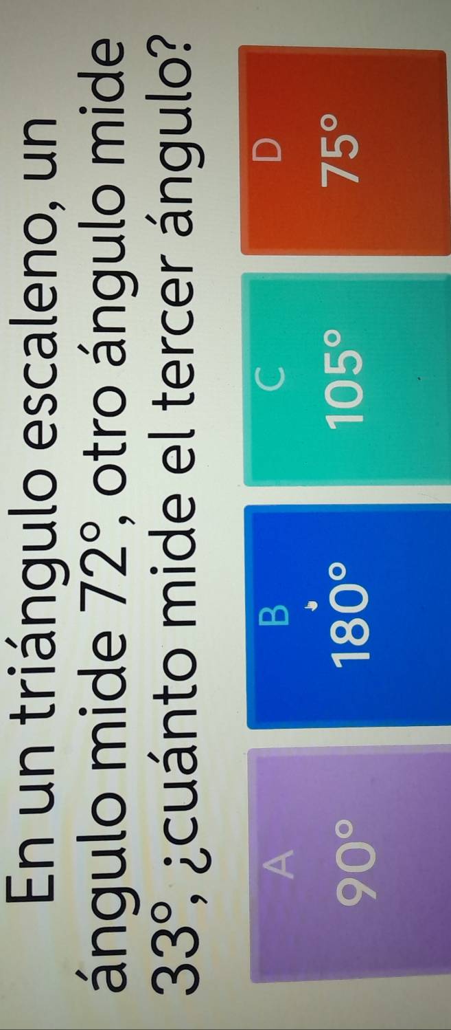 En un triángulo escaleno, un
ángulo mide 72°, ; otro ángulo mide
33°, ¿cuánto mide el tercer ángulo?
A
B
C
D
90°
180°
105°
75°