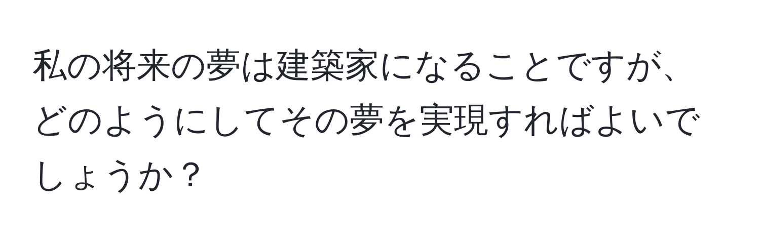 私の将来の夢は建築家になることですが、どのようにしてその夢を実現すればよいでしょうか？