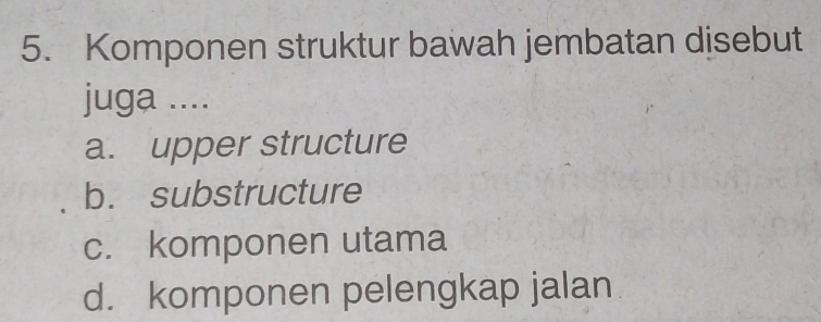 Komponen struktur bawah jembatan disebut
juga ....
a. upper structure
b. substructure
c. komponen utama
d. komponen pelengkap jalan