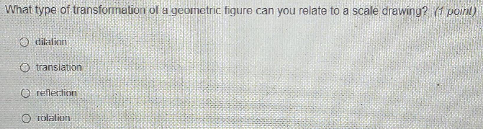 What type of transformation of a geometric figure can you relate to a scale drawing? (1 point)
dilation
translation
reflection
rotation